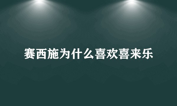 赛西施为什么喜欢喜来乐
