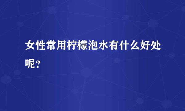 女性常用柠檬泡水有什么好处呢？