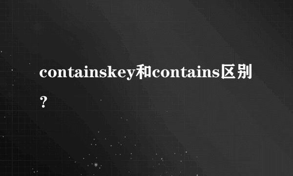 containskey和contains区别？