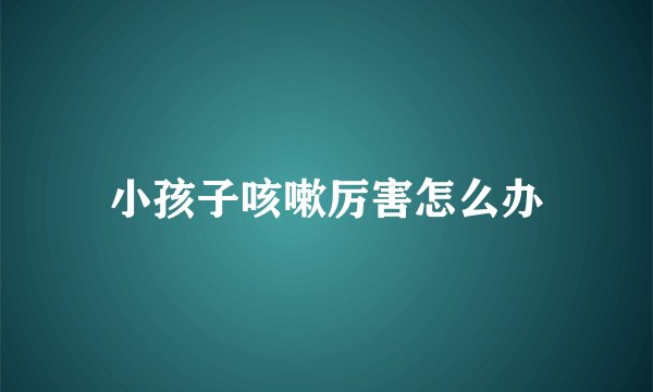 小孩子咳嗽厉害怎么办