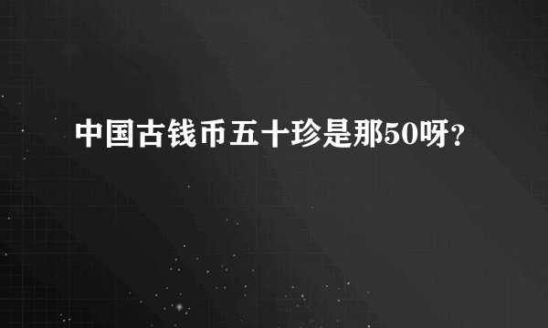 中国古钱币五十珍是那50呀?