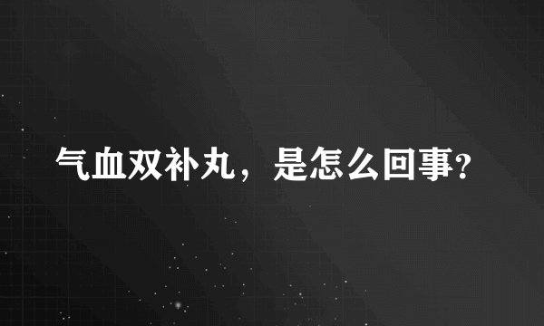 气血双补丸，是怎么回事？