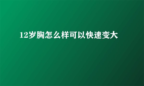 12岁胸怎么样可以快速变大