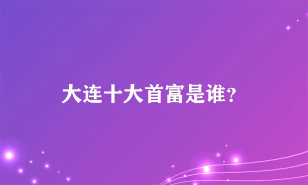 大连十大首富是谁？