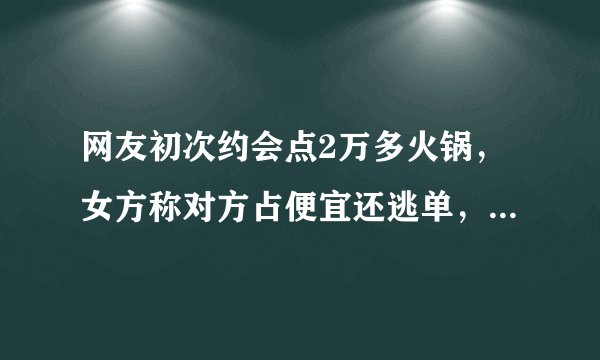 网友初次约会点2万多火锅,女方称对方占便宜还逃单,你怎么看?