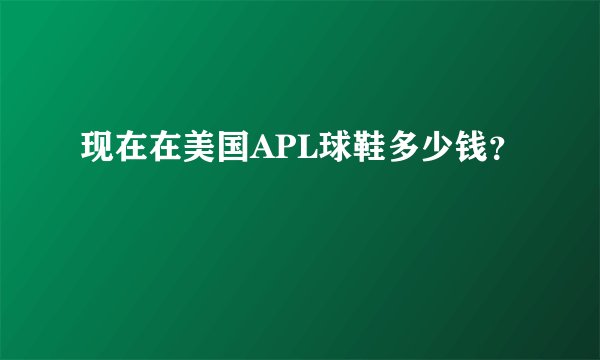 现在在美国APL球鞋多少钱？