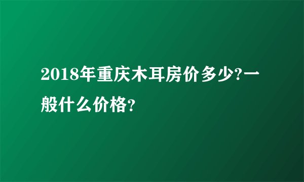 2018年重庆木耳房价多少?一般什么价格？