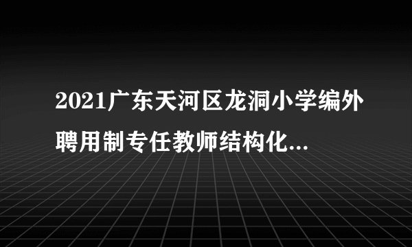 2021广东天河区龙洞小学编外聘用制专任教师结构化面试公告
