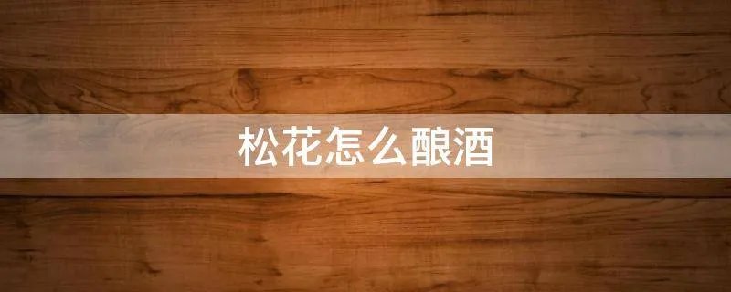 松花怎么酿酒