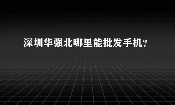 深圳华强北哪里能批发手机？