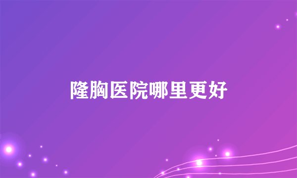 隆胸医院哪里更好