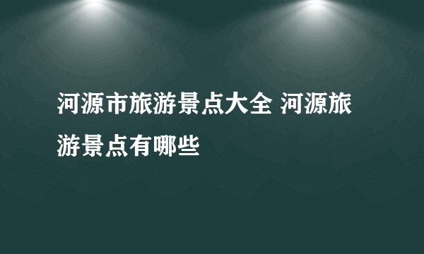 河源市旅游景点大全 河源旅游景点有哪些
