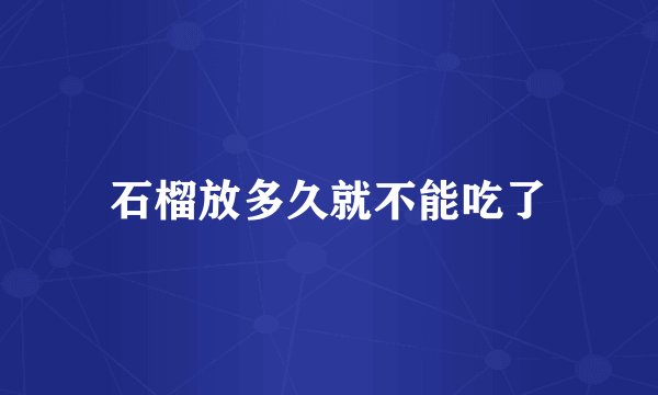 石榴放多久就不能吃了