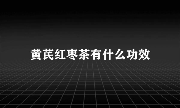 黄芪红枣茶有什么功效