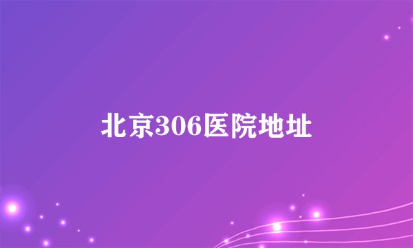 北京306医院地址