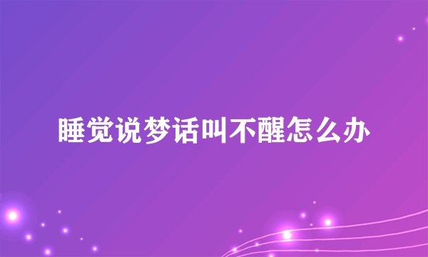 睡觉说梦话叫不醒怎么办