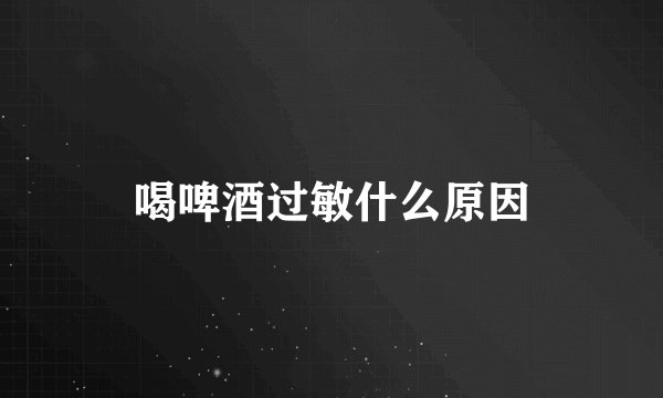 喝啤酒过敏什么原因