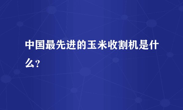 中国最先进的玉米收割机是什么?