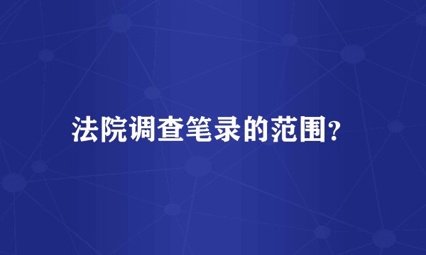 法院调查笔录的范围?