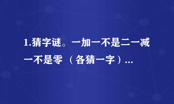 1.猜字谜。一加一不是二一减一不是零 (各猜一字)2.下面是座成语山,共有五条成语,你能找出来吗?独无无番番番通通通通次
