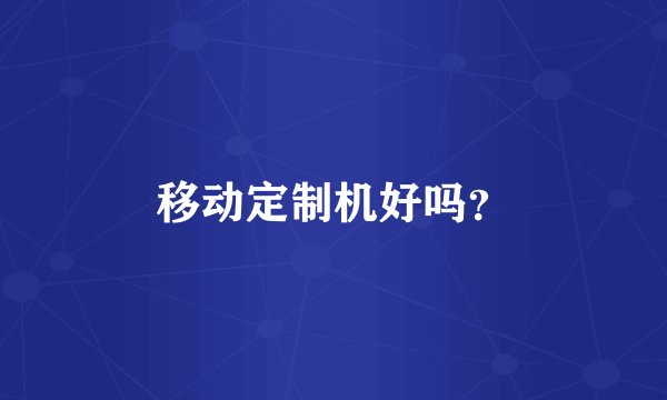 移动定制机好吗？