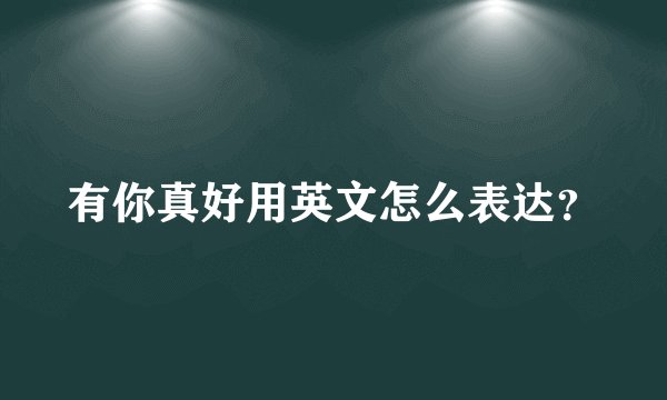 有你真好用英文怎么表达?