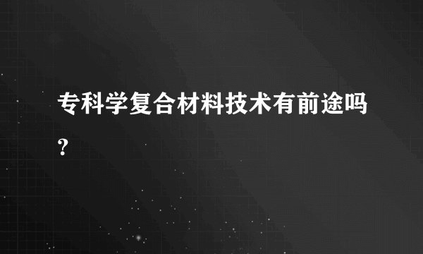 专科学复合材料技术有前途吗？
