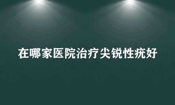 在哪家医院治疗尖锐性疣好