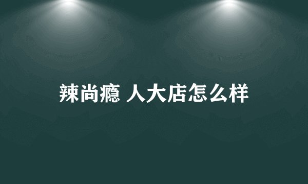 辣尚瘾 人大店怎么样
