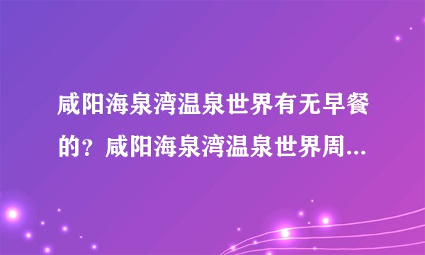 咸阳海泉湾温泉世界有无早餐的？咸阳海泉湾温泉世界周边环境如何？
