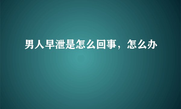 男人早泄是怎么回事,怎么办