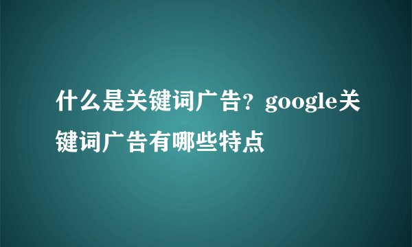 什么是关键词广告?google关键词广告有哪些特点