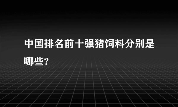 中国排名前十强猪饲料分别是哪些?