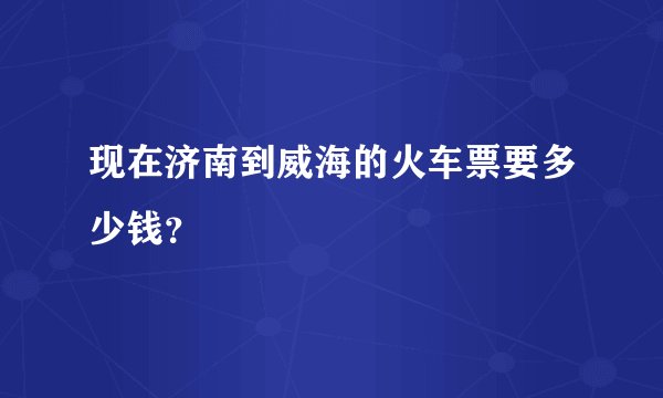 现在济南到威海的火车票要多少钱？