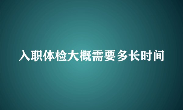 入职体检大概需要多长时间