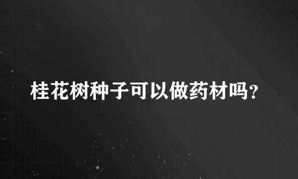桂花树种子可以做药材吗?