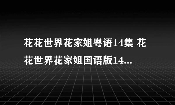 花花世界花家姐粤语14集 花花世界花家姐国语版14集在线观看 花花世界花家姐14集15集下载地址