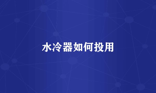 水冷器如何投用