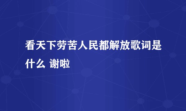 看天下劳苦人民都解放歌词是什么 谢啦