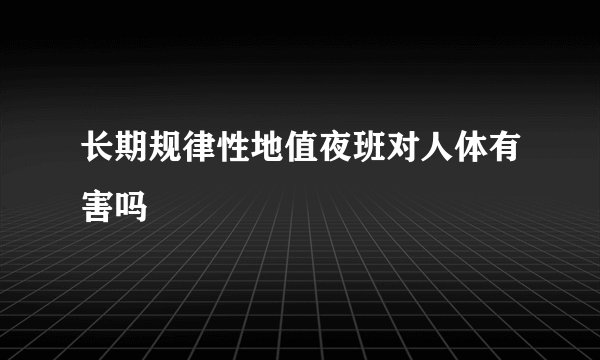 长期规律性地值夜班对人体有害吗