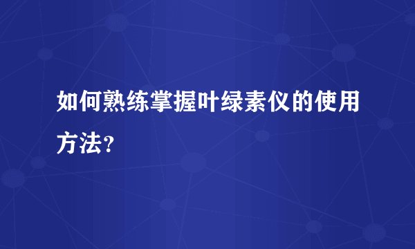 如何熟练掌握叶绿素仪的使用方法？