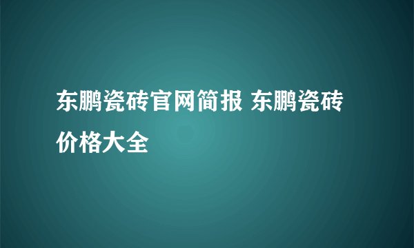 东鹏瓷砖官网简报 东鹏瓷砖价格大全