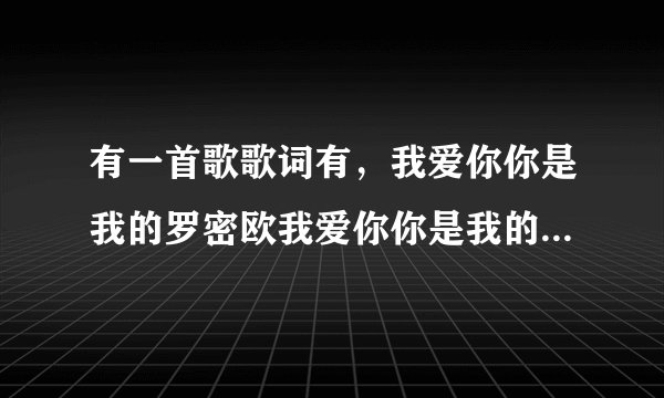 有一首歌歌词有,我爱你你是我的罗密欧我爱你你是我的朱丽叶,这首歌叫什么啊?