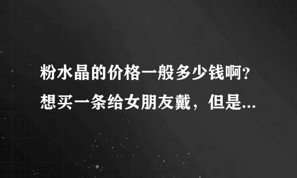 粉水晶的价格一般多少钱啊？想买一条给女朋友戴，但是不知道价格多少？