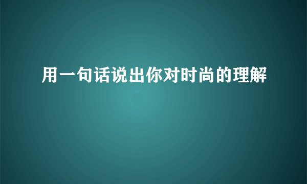 用一句话说出你对时尚的理解