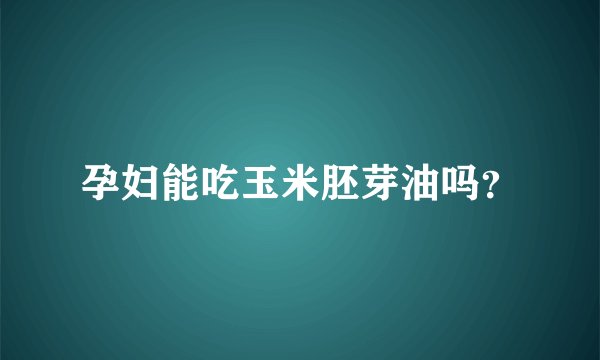 孕妇能吃玉米胚芽油吗？