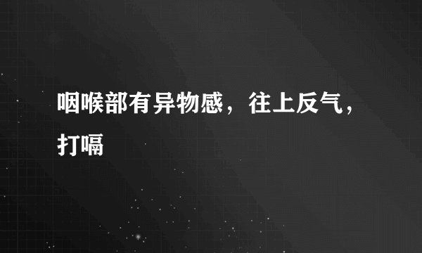 咽喉部有异物感，往上反气，打嗝