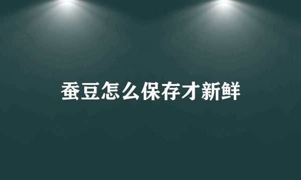 蚕豆怎么保存才新鲜