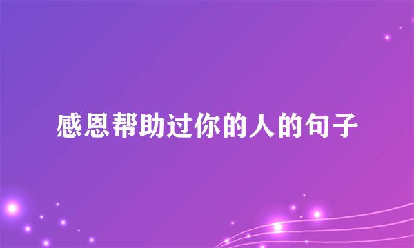 感恩帮助过你的人的句子