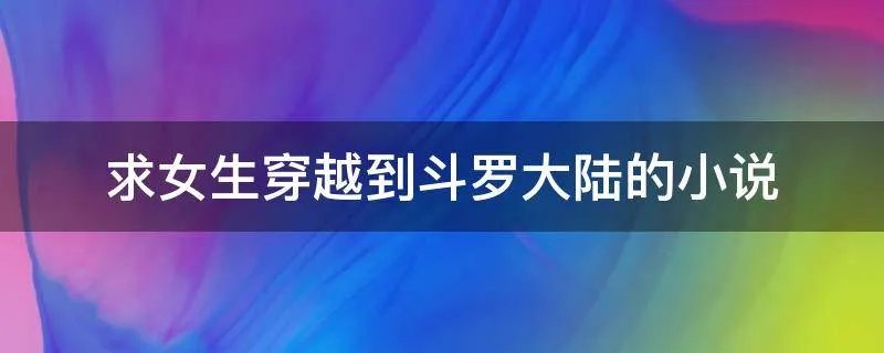 求女生穿越到斗罗大陆的小说